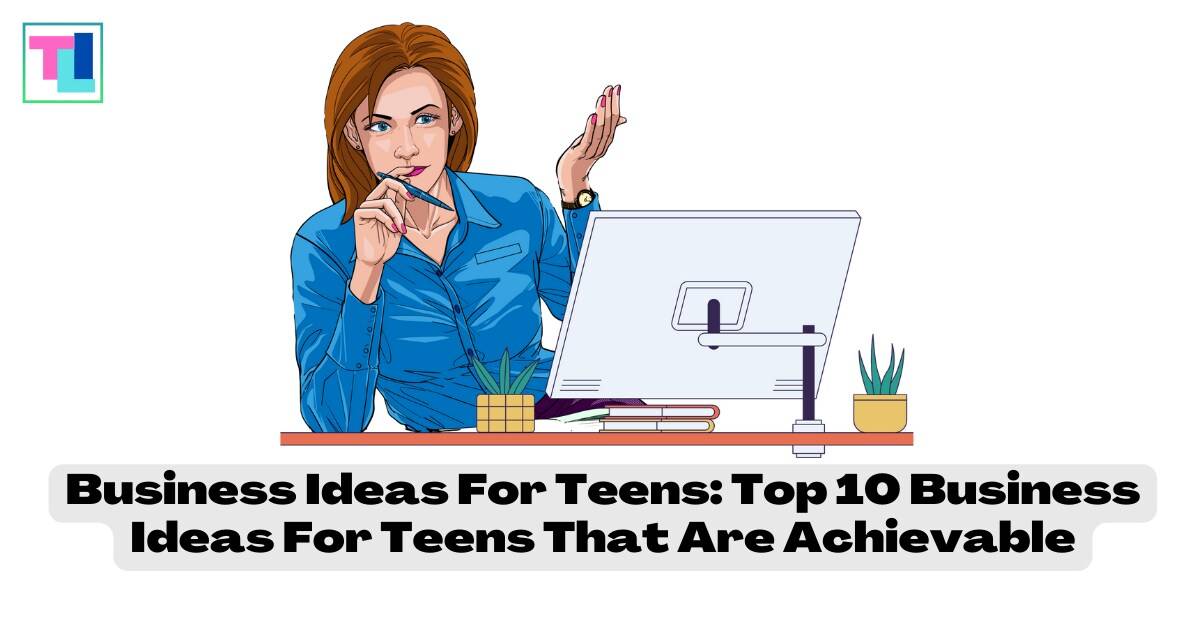 Business Ideas For Teens: Top 10 Business Ideas For Teens That Are Achievable