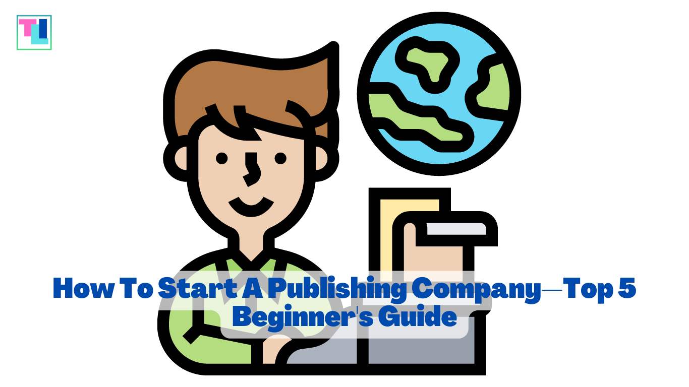How To Start A Publishing Company—Top 5 Beginner's Guide